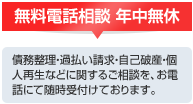 無料電話相談　年中無休　債務整理・過払い請求・自己破産・個人差医聖などに関するご相談をお電話にて随時受け付けております。